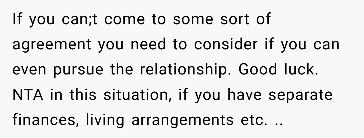 If you can;t come to some sort of agreement you need to consider if you can even pursue the relationship. Good luck. NTA in this situation, if you have separate...