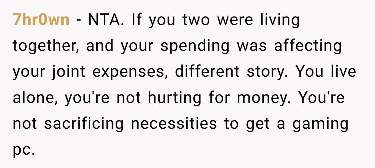 7hr0wn − NTA. If you two were living together, and your spending was affecting your joint expenses, different story. You live alone, you're not hurting for money. You're not sacrificing...