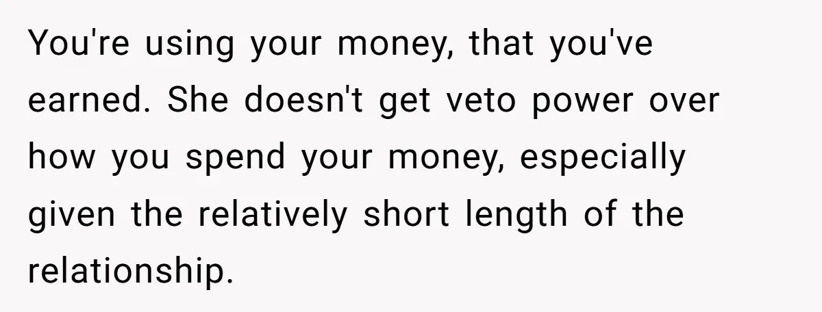 You're using your money, that you've earned. She doesn't get veto power over how you spend your money, especially given the relatively short length of the relationship.