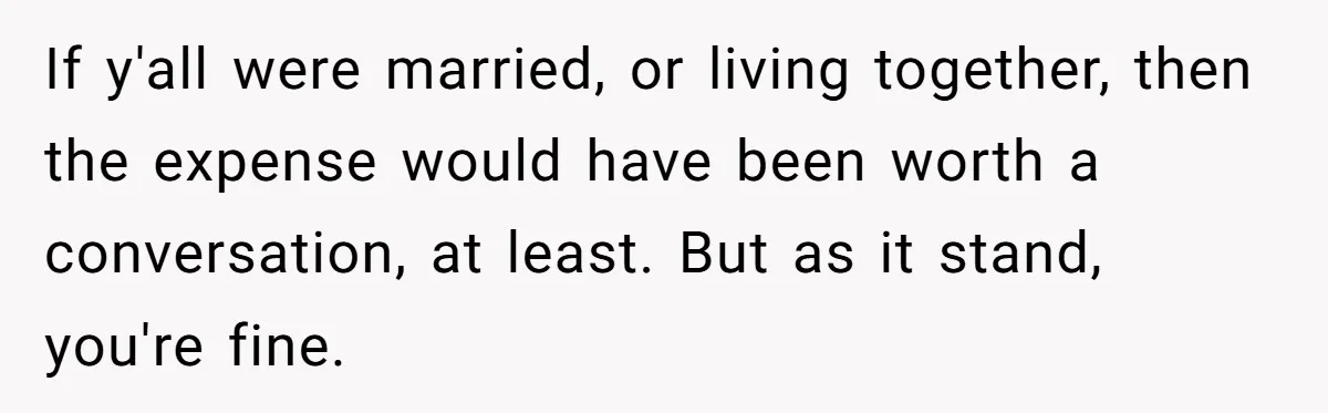 If y'all were married, or living together, then the expense would have been worth a conversation, at least. But as it stand, you're fine.