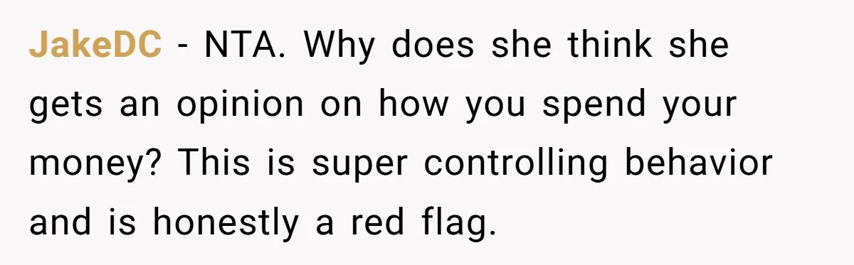JakeDC − NTA. Why does she think she gets an opinion on how you spend your money? This is super controlling behavior and is honestly a red flag.