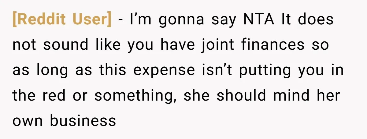 [Reddit User] − I’m gonna say NTA It does not sound like you have joint finances so as long as this expense isn’t putting you in the red or something,...