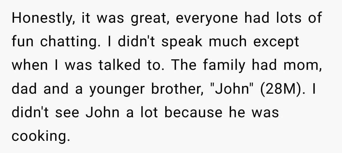 Honestly, it was great, everyone had lots of fun chatting. I didn't speak much except when I was talked to. The family had mom, dad and a younger brother, "John"...