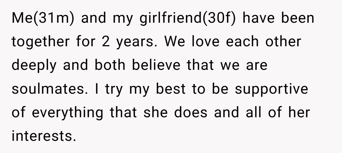 Me(31m) and my girlfriend(30f) have been together for 2 years. We love each other deeply and both believe that we are soulmates. I try my best to be supportive of...