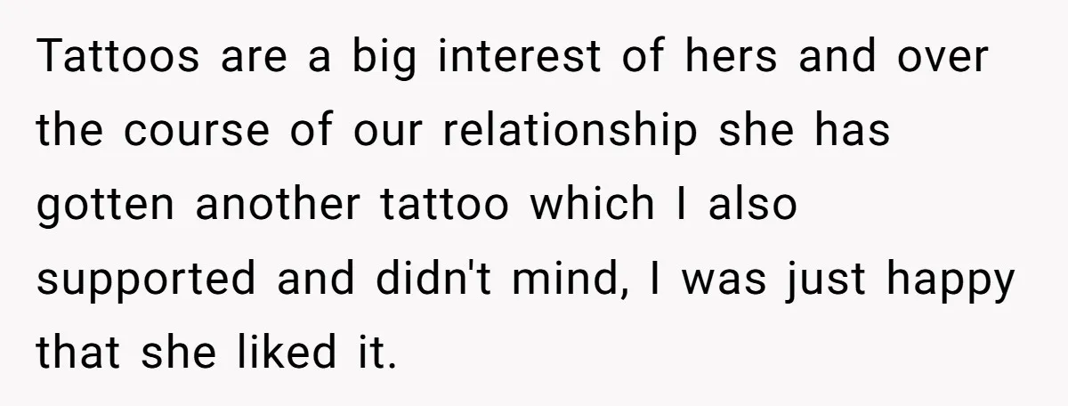 Tattoos are a big interest of hers and over the course of our relationship she has gotten another tattoo which I also supported and didn't mind, I was just happy...