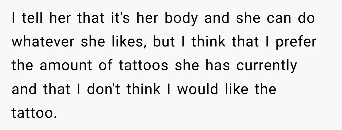 I tell her that it's her body and she can do whatever she likes, but I think that I prefer the amount of tattoos she has currently and that I...