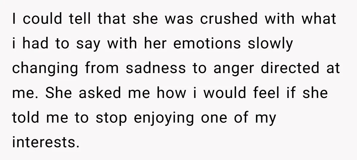 I could tell that she was crushed with what i had to say with her emotions slowly changing from sadness to anger directed at me. She asked me how i...