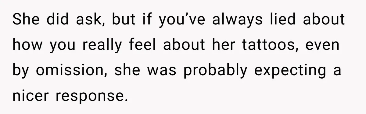 She did ask, but if you’ve always lied about how you really feel about her tattoos, even by omission, she was probably expecting a nicer response.