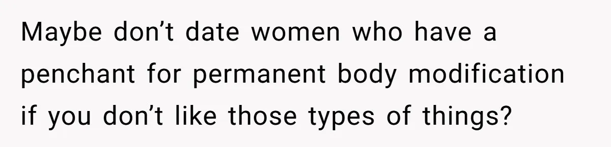 Maybe don’t date women who have a penchant for permanent body modification if you don’t like those types of things?