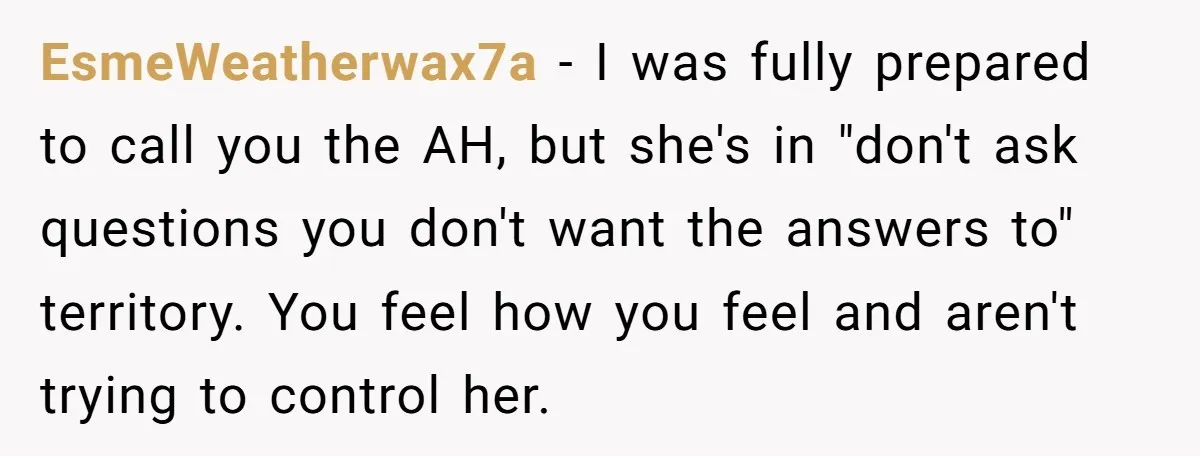EsmeWeatherwax7a − I was fully prepared to call you the AH, but she's in "don't ask questions you don't want the answers to" territory. You feel how you feel and...