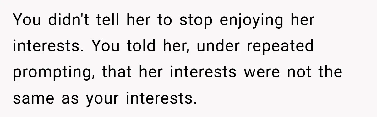 You didn't tell her to stop enjoying her interests. You told her, under repeated prompting, that her interests were not the same as your interests.
