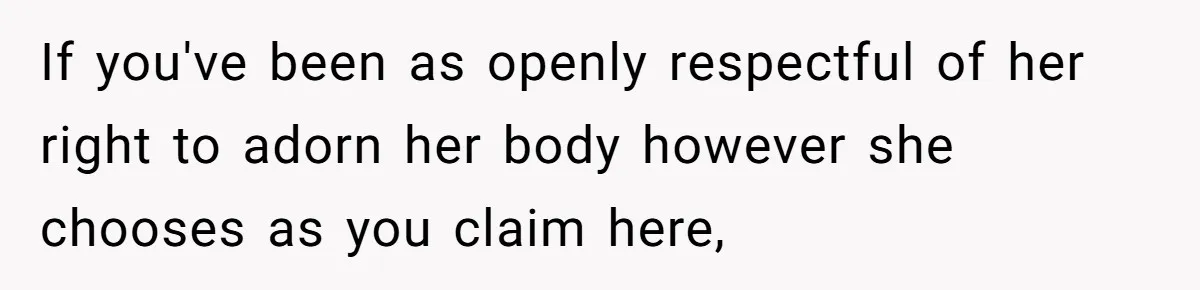 If you've been as openly respectful of her right to adorn her body however she chooses as you claim here,