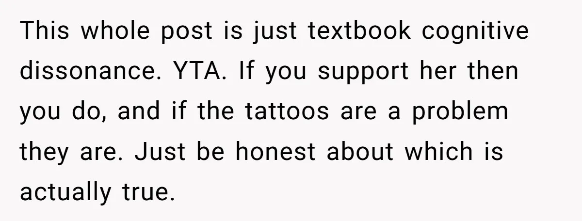 This whole post is just textbook cognitive dissonance. YTA. If you support her then you do, and if the tattoos are a problem they are. Just be honest about which...