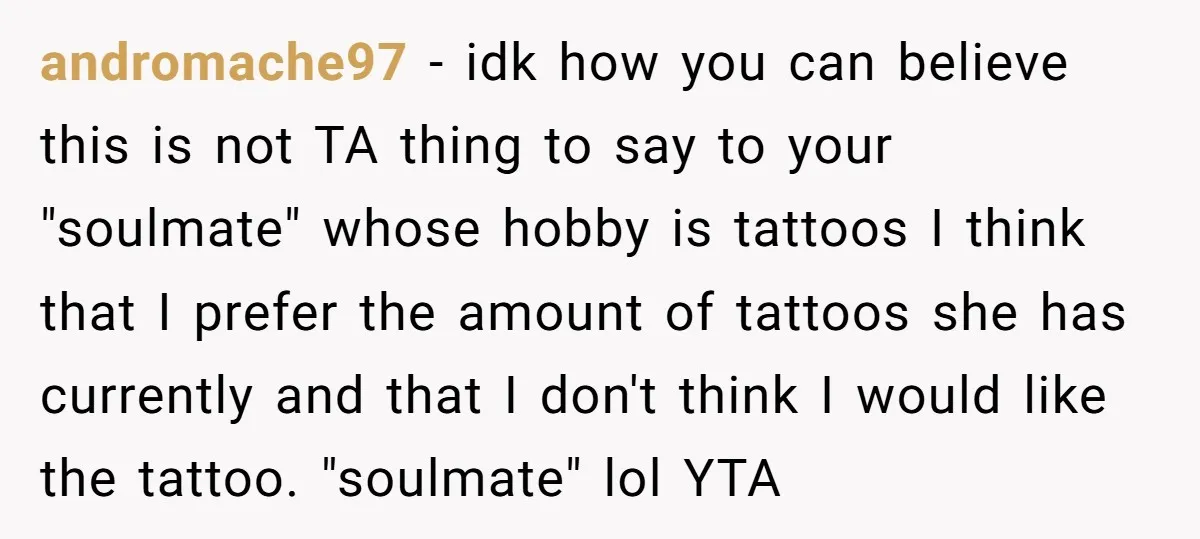 andromache97 − idk how you can believe this is not TA thing to say to your "soulmate" whose hobby is tattoos I think that I prefer the amount of tattoos...