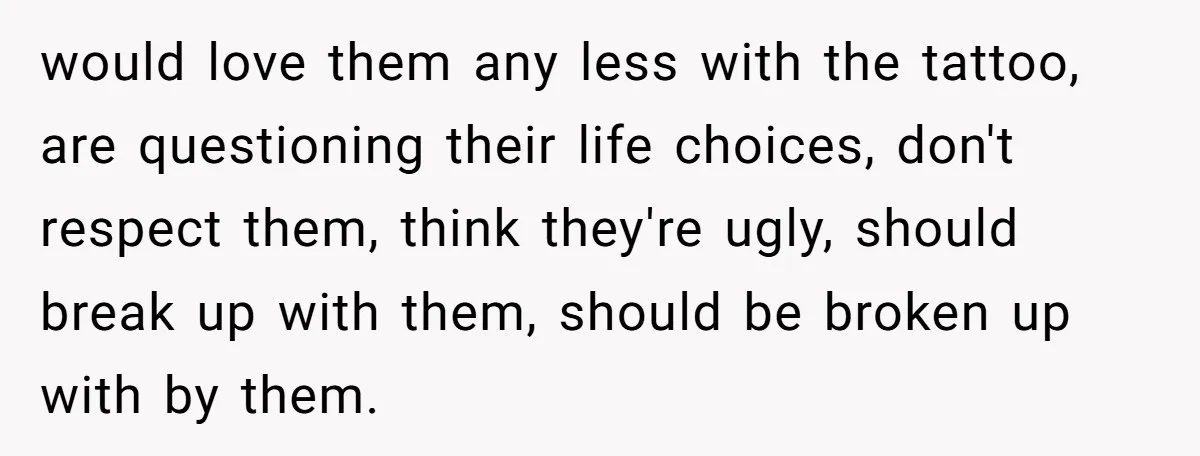 would love them any less with the tattoo, are questioning their life choices, don't respect them, think they're ugly, should break up with them, should be broken up with by...