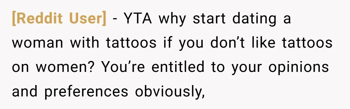 [Reddit User] − YTA why start dating a woman with tattoos if you don’t like tattoos on women? You’re entitled to your opinions and preferences obviously,