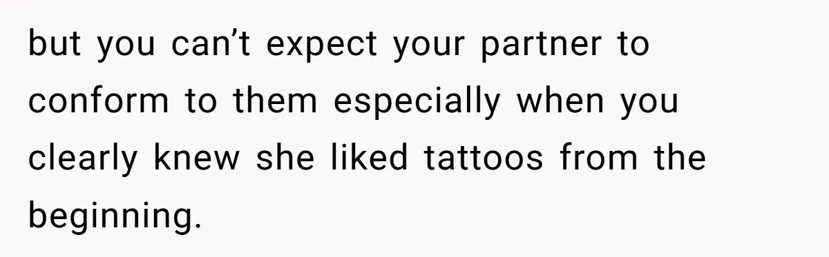 but you can’t expect your partner to conform to them especially when you clearly knew she liked tattoos from the beginning.