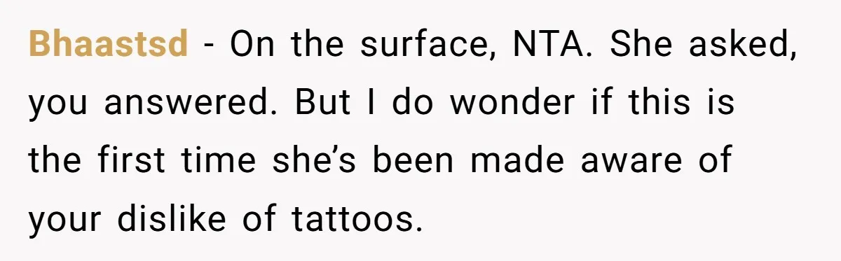 Bhaastsd − On the surface, NTA. She asked, you answered. But I do wonder if this is the first time she’s been made aware of your dislike of tattoos.