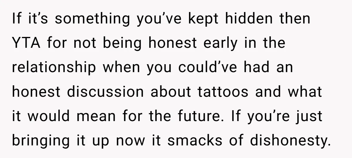 If it’s something you’ve kept hidden then YTA for not being honest early in the relationship when you could’ve had an honest discussion about tattoos and what it would mean...