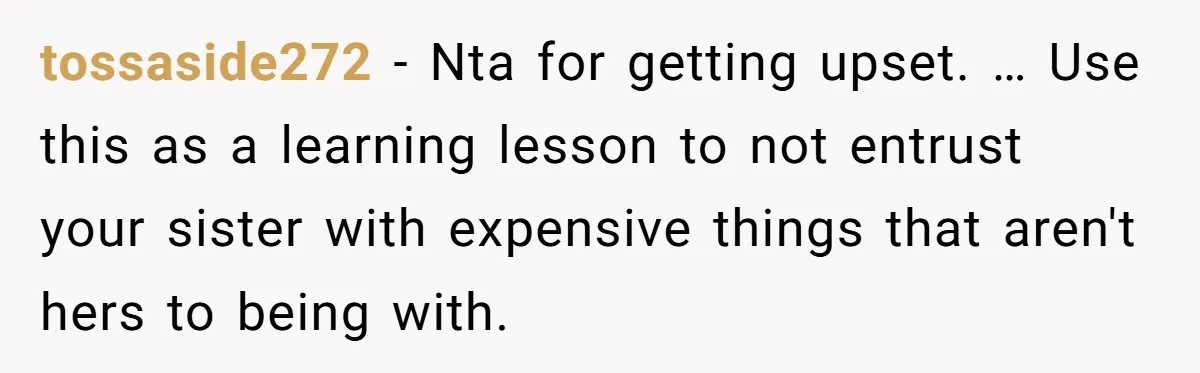 tossaside272 − Nta for getting upset. … Use this as a learning lesson to not entrust your sister with expensive things that aren't hers to being with.