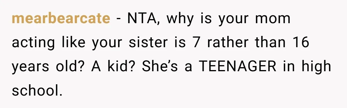 mearbearcate − NTA, why is your mom acting like your sister is 7 rather than 16 years old? A kid? She’s a TEENAGER in high school.