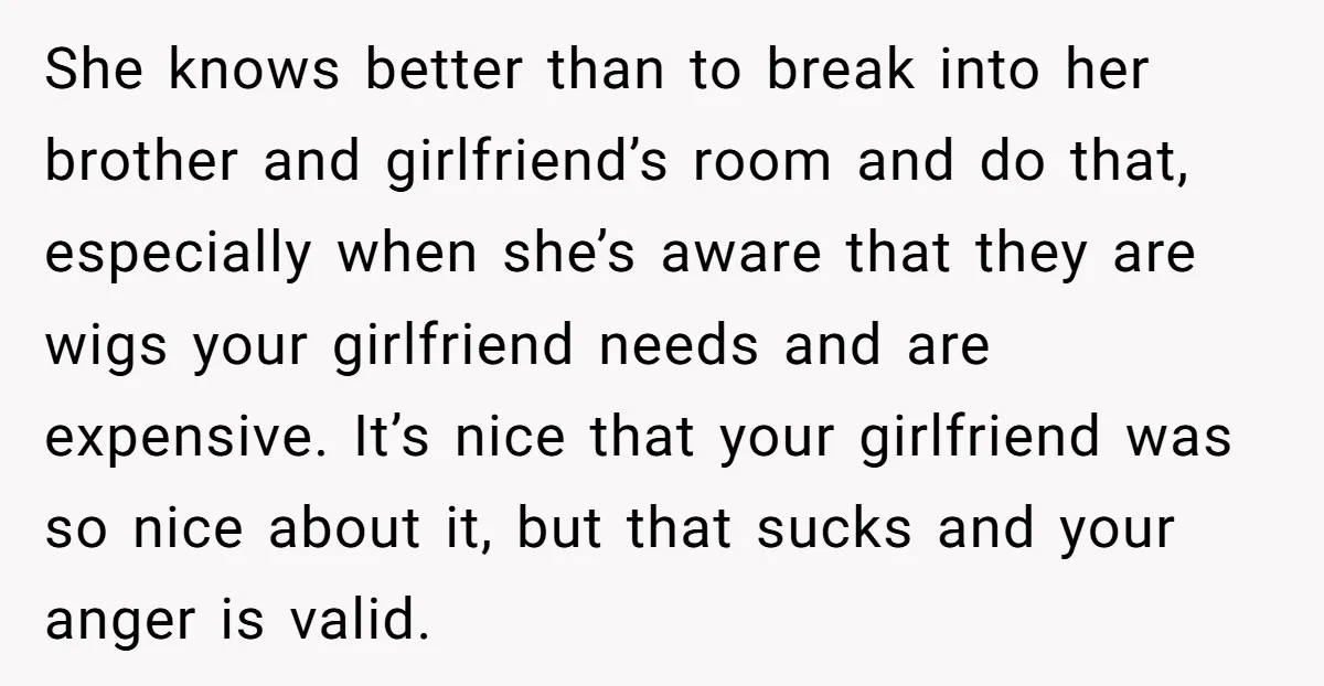 She knows better than to break into her brother and girlfriend’s room and do that, especially when she’s aware that they are wigs your girlfriend needs and are expensive. It’s...