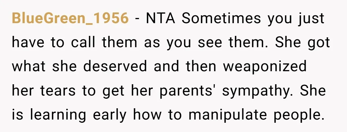 BlueGreen_1956 − NTA Sometimes you just have to call them as you see them. She got what she deserved and then weaponized her tears to get her parents' sympathy. She...