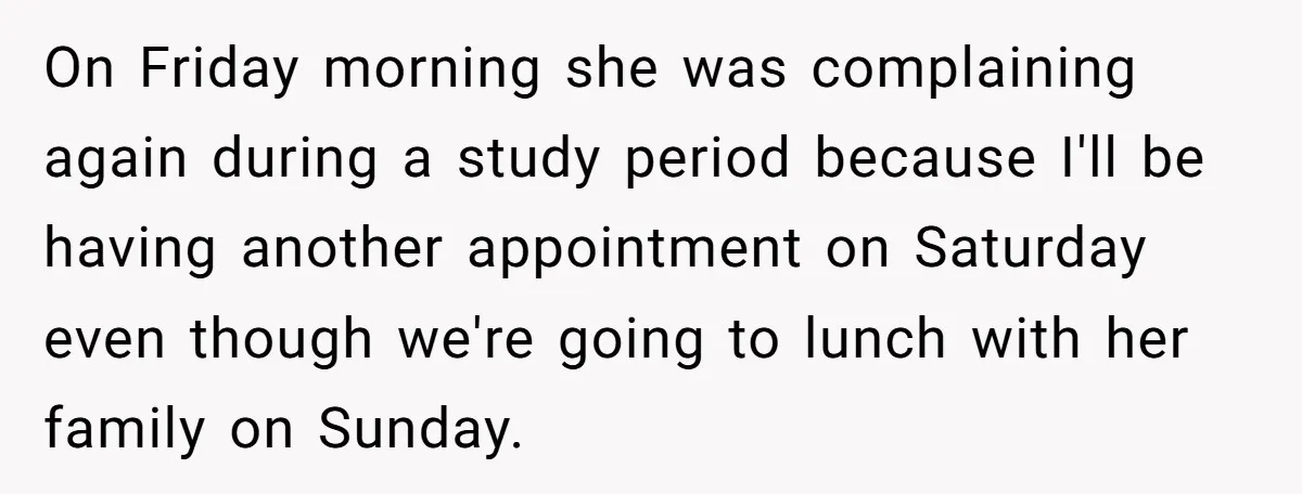 On Friday morning she was complaining again during a study period because I'll be having another appointment on Saturday even though we're going to lunch with her family on Sunday.