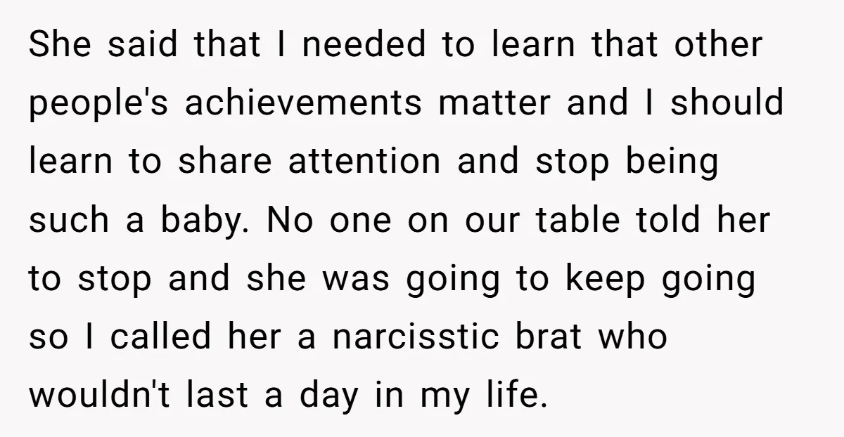 She said that I needed to learn that other people's achievements matter and I should learn to share attention and stop being such a baby. No one on our table...