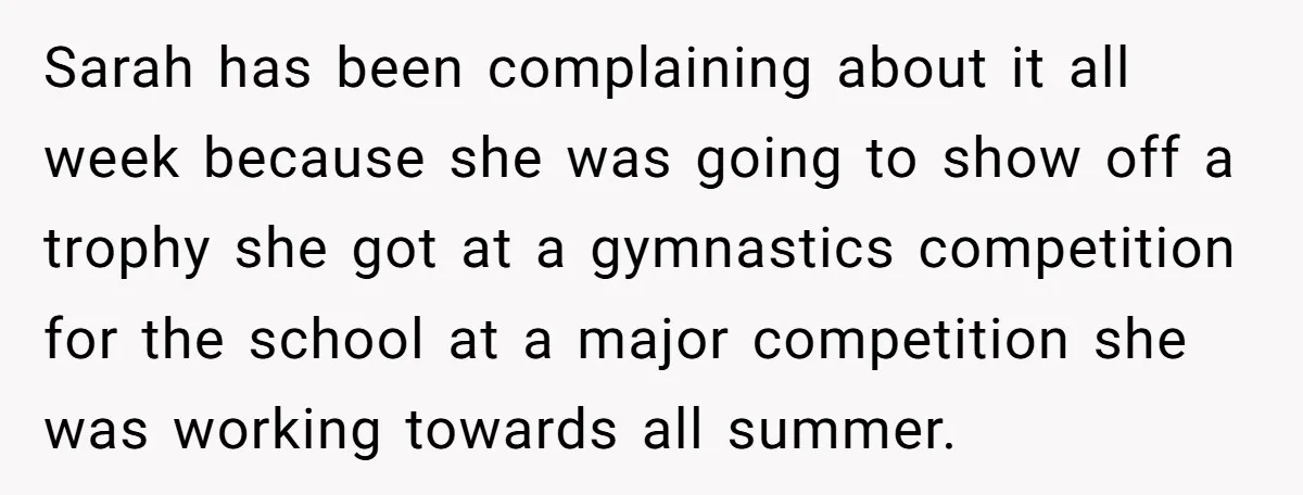 Sarah has been complaining about it all week because she was going to show off a trophy she got at a gymnastics competition for the school at a major competition...