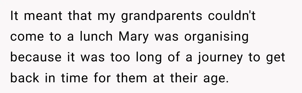 It meant that my grandparents couldn't come to a lunch Mary was organising because it was too long of a journey to get back in time for them at their...