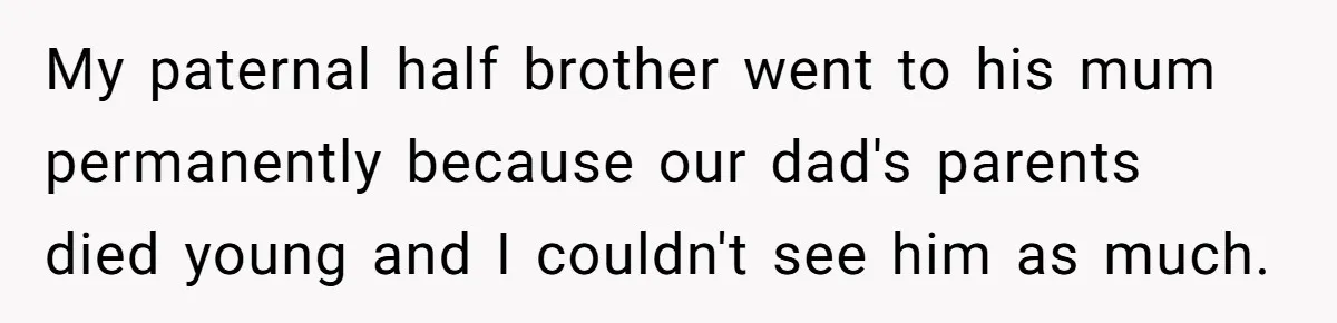 My paternal half brother went to his mum permanently because our dad's parents died young and I couldn't see him as much.