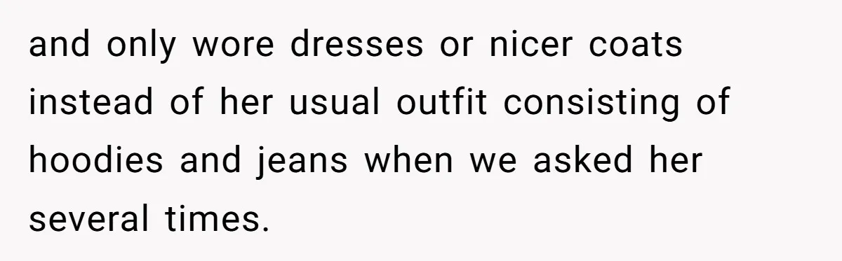 and only wore dresses or nicer coats instead of her usual outfit consisting of hoodies and jeans when we asked her several times.
