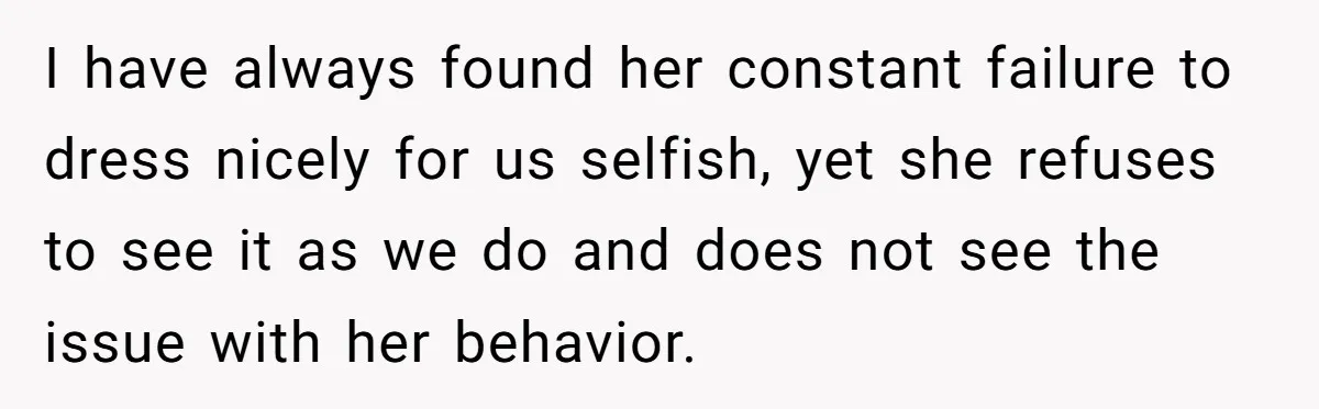 I have always found her constant failure to dress nicely for us selfish, yet she refuses to see it as we do and does not see the issue with her...