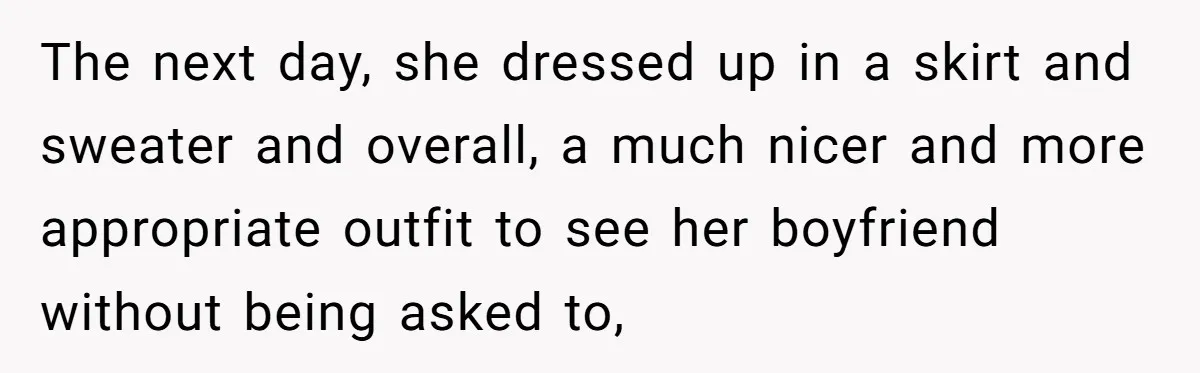 The next day, she dressed up in a skirt and sweater and overall, a much nicer and more appropriate outfit to see her boyfriend without being asked to,