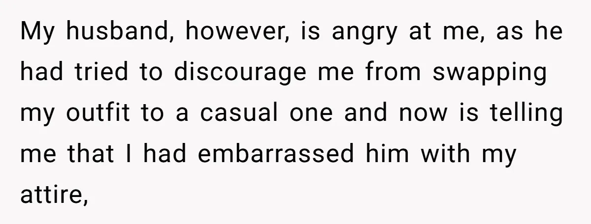 My husband, however, is angry at me, as he had tried to discourage me from swapping my outfit to a casual one and now is telling me that I had...