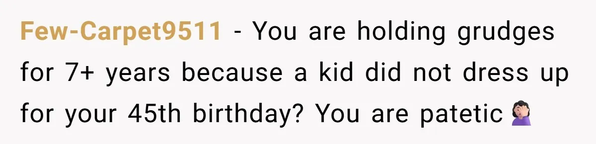 Few-Carpet9511 − You are holding grudges for 7+ years because a kid did not dress up for your 45th birthday? You are patetic🤦🏻‍♀️