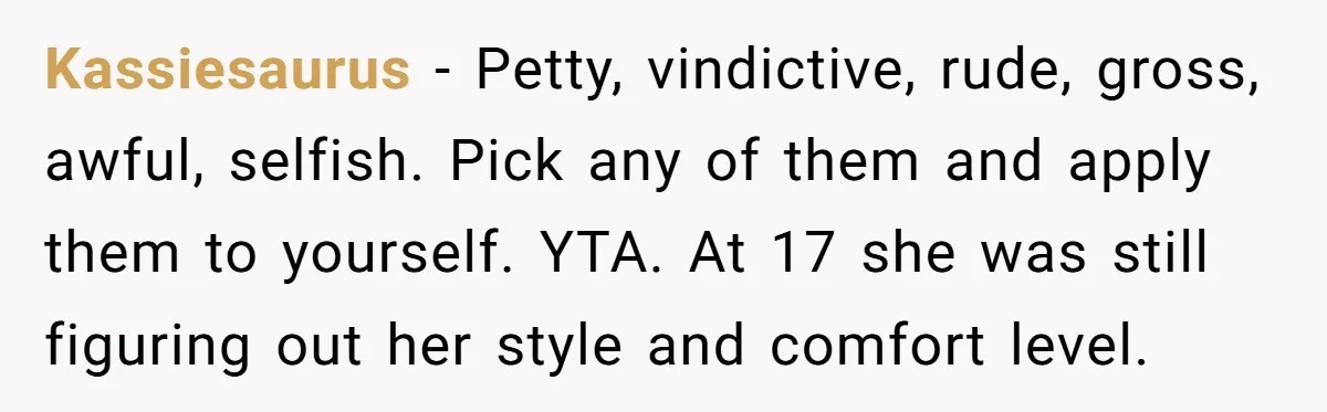 Kassiesaurus − Petty, vindictive, rude, gross, awful, selfish. Pick any of them and apply them to yourself. YTA. At 17 she was still figuring out her style and comfort level.