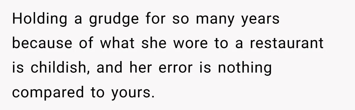 Holding a grudge for so many years because of what she wore to a restaurant is childish, and her error is nothing compared to yours.