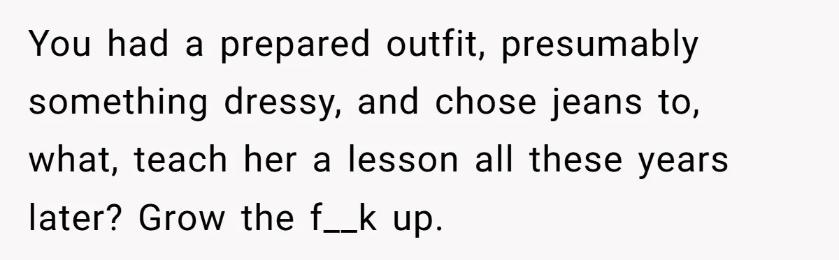 You had a prepared outfit, presumably something dressy, and chose jeans to, what, teach her a lesson all these years later? Grow the f__k up.