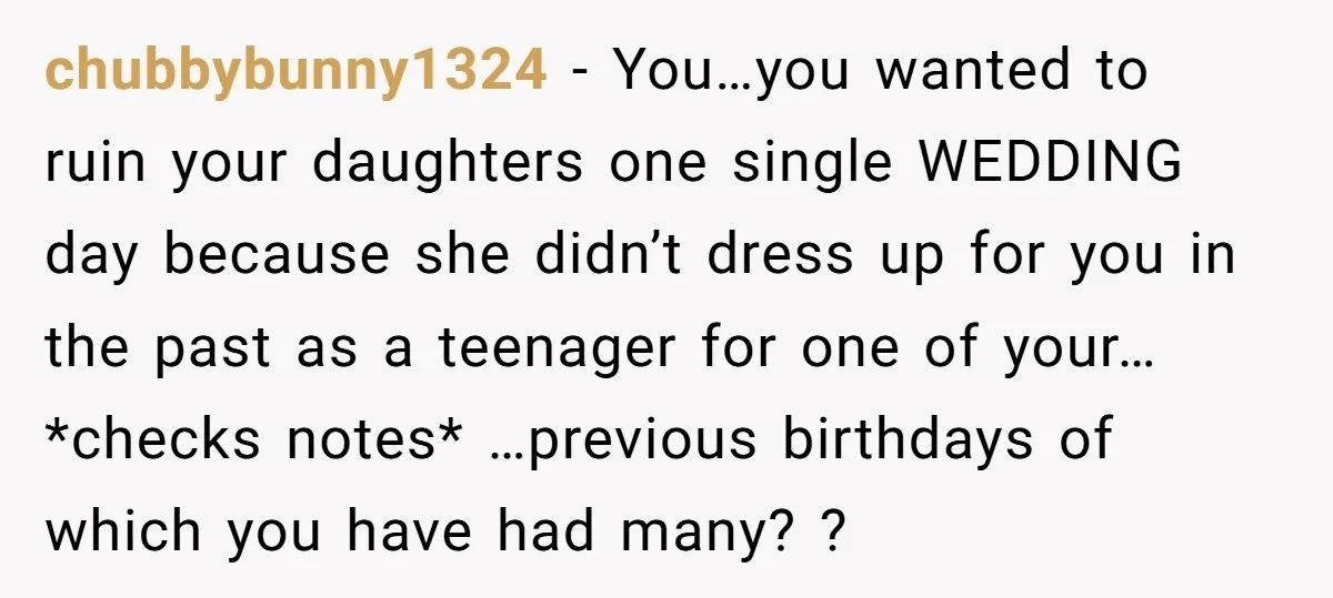 chubbybunny1324 − You…you wanted to ruin your daughters one single WEDDING day because she didn’t dress up for you in the past as a teenager for one of your…*checks notes*...