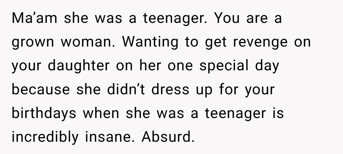 Ma’am she was a teenager. You are a grown woman. Wanting to get revenge on your daughter on her one special day because she didn’t dress up for your birthdays...