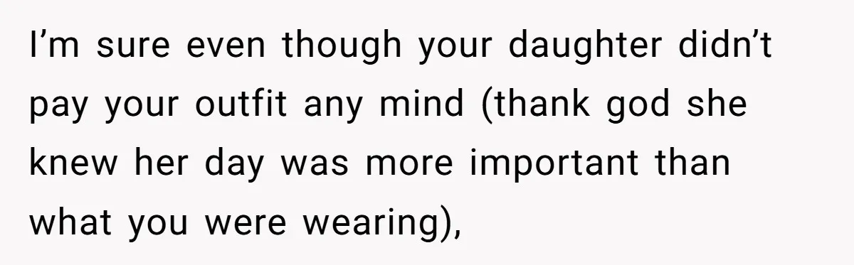 I’m sure even though your daughter didn’t pay your outfit any mind (thank god she knew her day was more important than what you were wearing),