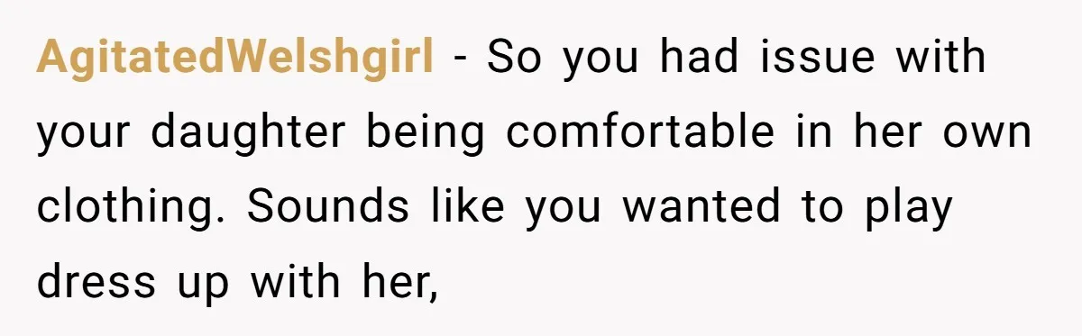 AgitatedWelshgirl − So you had issue with your daughter being comfortable in her own clothing. Sounds like you wanted to play dress up with her,