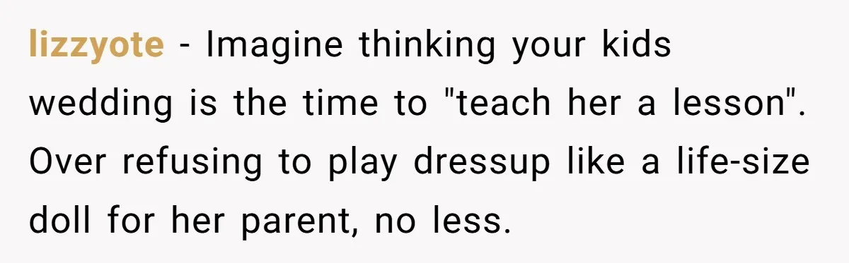 lizzyote − Imagine thinking your kids wedding is the time to "teach her a lesson". Over refusing to play dressup like a life-size doll for her parent, no less.