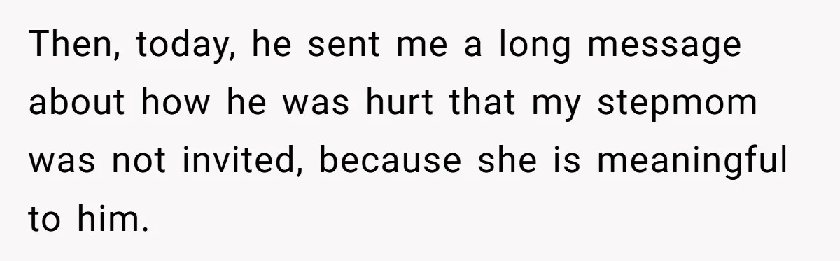Then, today, he sent me a long message about how he was hurt that my stepmom was not invited, because she is meaningful to him.