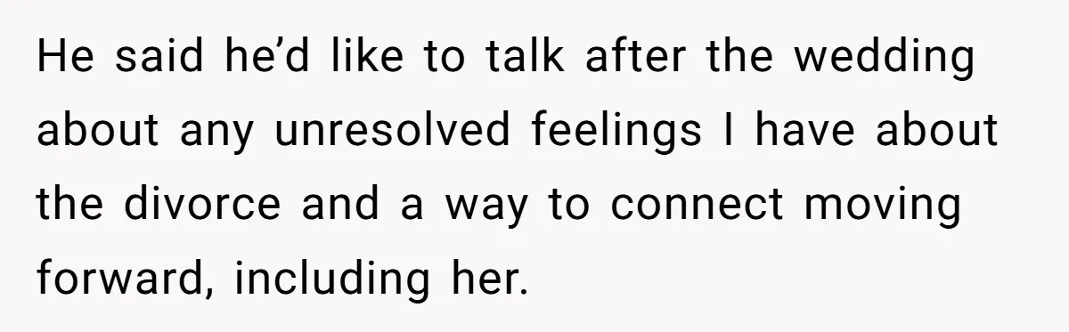 He said he’d like to talk after the wedding about any unresolved feelings I have about the divorce and a way to connect moving forward, including her.
