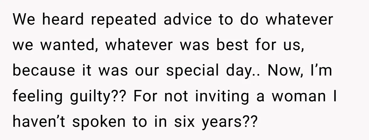 We heard repeated advice to do whatever we wanted, whatever was best for us, because it was our special day.. Now, I’m feeling guilty?? For not inviting a woman I...