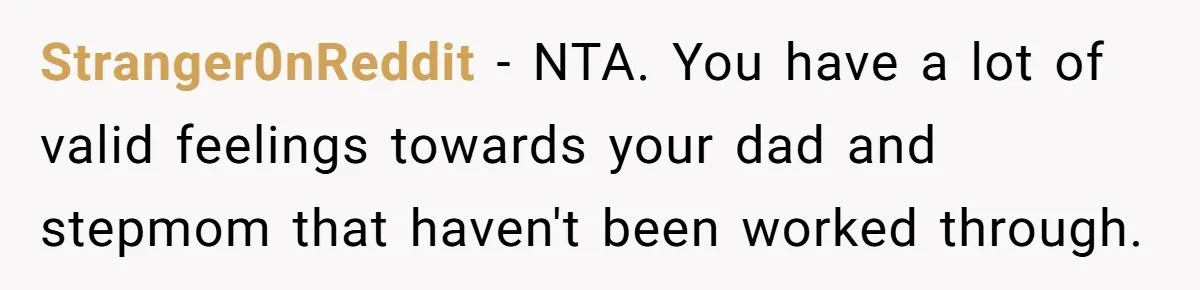 Stranger0nReddit − NTA. You have a lot of valid feelings towards your dad and stepmom that haven't been worked through.