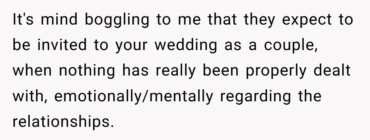 It's mind boggling to me that they expect to be invited to your wedding as a couple, when nothing has really been properly dealt with, emotionally/mentally regarding the relationships.